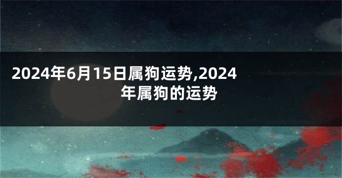 2024年6月15日属狗运势,2024年属狗的运势