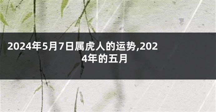 2024年5月7日属虎人的运势,2024年的五月