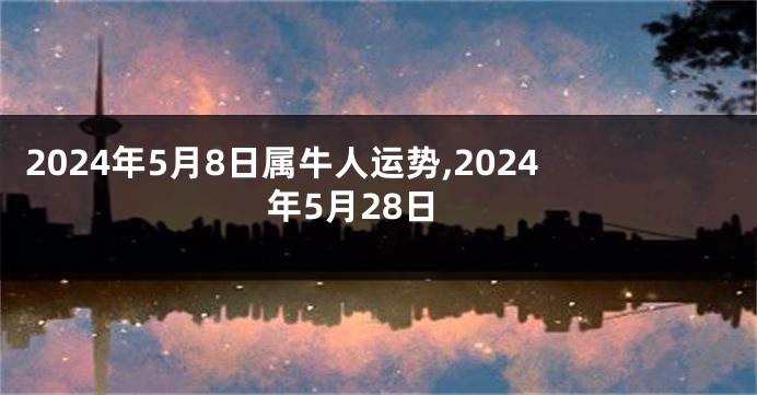 2024年5月8日属牛人运势,2024年5月28日