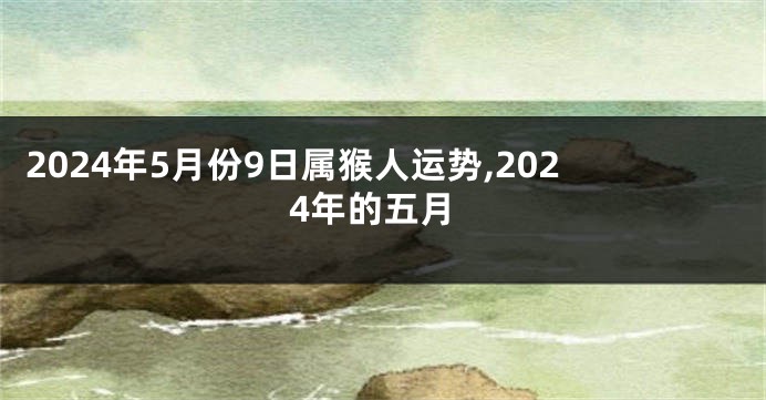 2024年5月份9日属猴人运势,2024年的五月