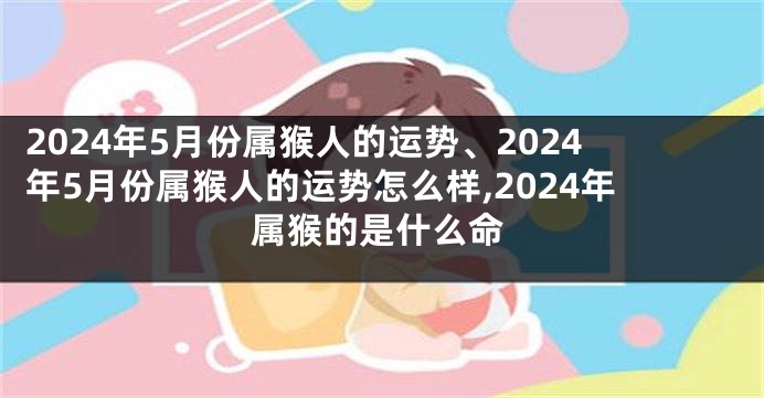 2024年5月份属猴人的运势、2024年5月份属猴人的运势怎么样,2024年属猴的是什么命