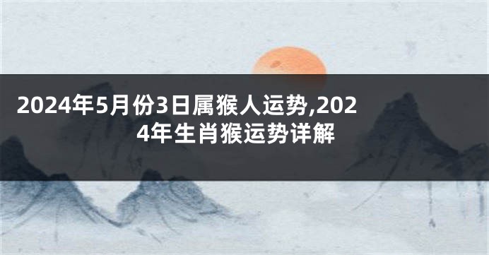 2024年5月份3日属猴人运势,2024年生肖猴运势详解