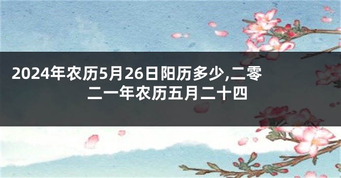 2024年农历5月26日阳历多少,二零二一年农历五月二十四