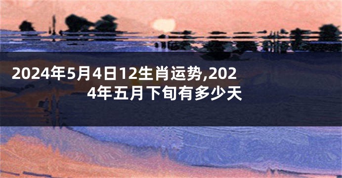 2024年5月4日12生肖运势,2024年五月下旬有多少天