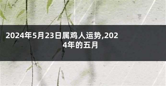 2024年5月23日属鸡人运势,2024年的五月