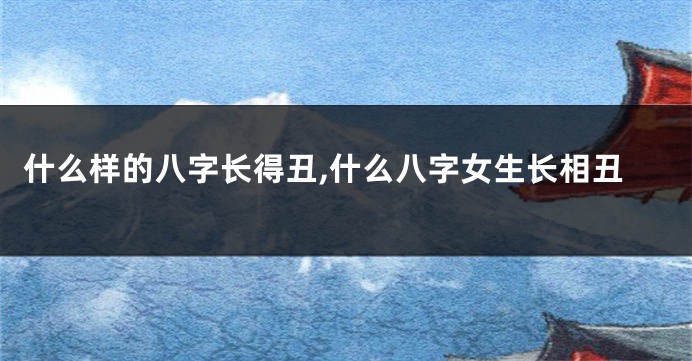 什么样的八字长得丑,什么八字女生长相丑