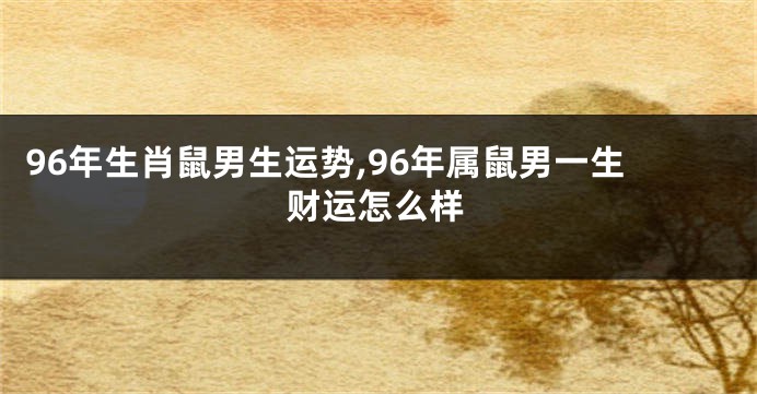 96年生肖鼠男生运势,96年属鼠男一生财运怎么样