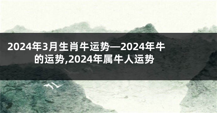 2024年3月生肖牛运势—2024年牛的运势,2024年属牛人运势