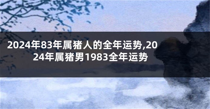 2024年83年属猪人的全年运势,2024年属猪男1983全年运势