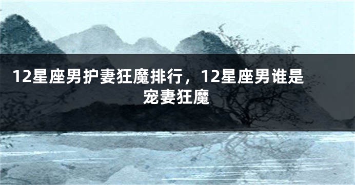 12星座男护妻狂魔排行，12星座男谁是宠妻狂魔