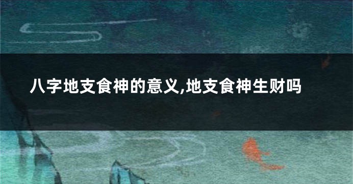 八字地支食神的意义,地支食神生财吗