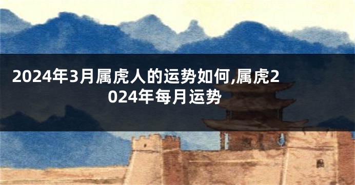 2024年3月属虎人的运势如何,属虎2024年每月运势