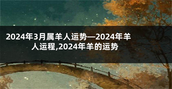 2024年3月属羊人运势—2024年羊人运程,2024年羊的运势