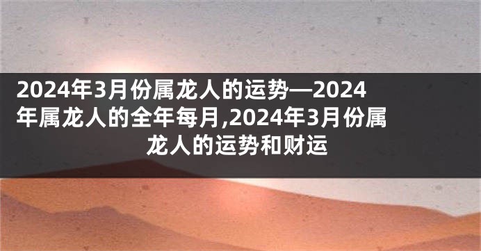 2024年3月份属龙人的运势—2024年属龙人的全年每月,2024年3月份属龙人的运势和财运