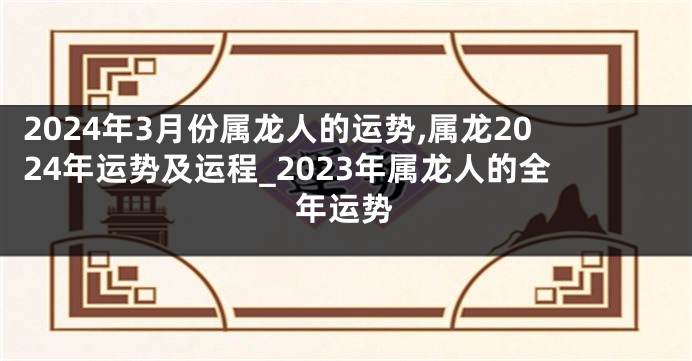 2024年3月份属龙人的运势,属龙2024年运势及运程_2023年属龙人的全年运势