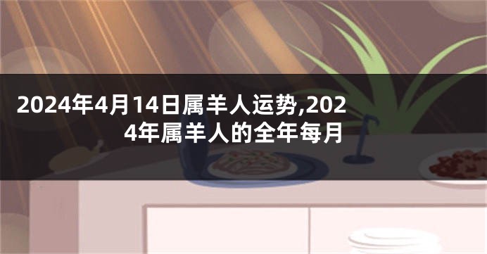 2024年4月14日属羊人运势,2024年属羊人的全年每月