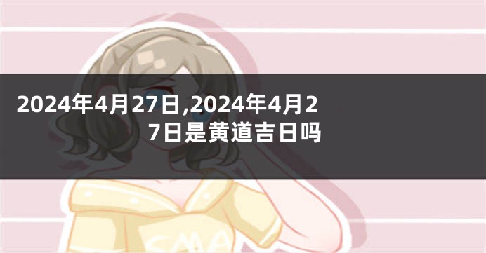 2024年4月27日,2024年4月27日是黄道吉日吗