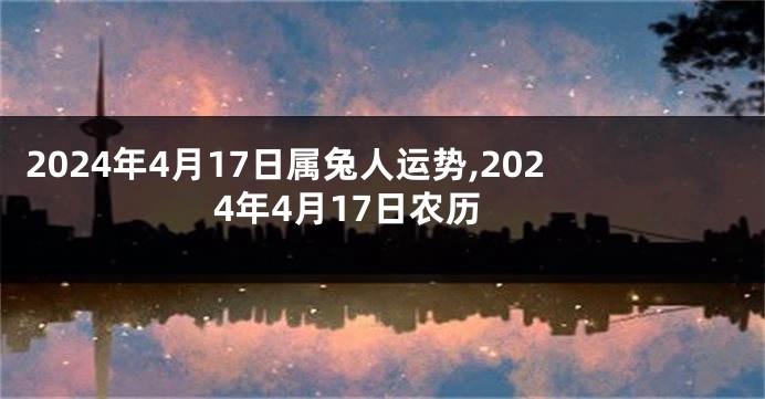 2024年4月17日属兔人运势,2024年4月17日农历