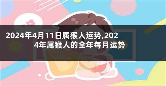 2024年4月11日属猴人运势,2024年属猴人的全年每月运势