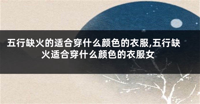 五行缺火的适合穿什么颜色的衣服,五行缺火适合穿什么颜色的衣服女