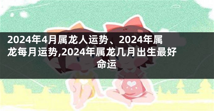 2024年4月属龙人运势、2024年属龙每月运势,2024年属龙几月出生最好命运