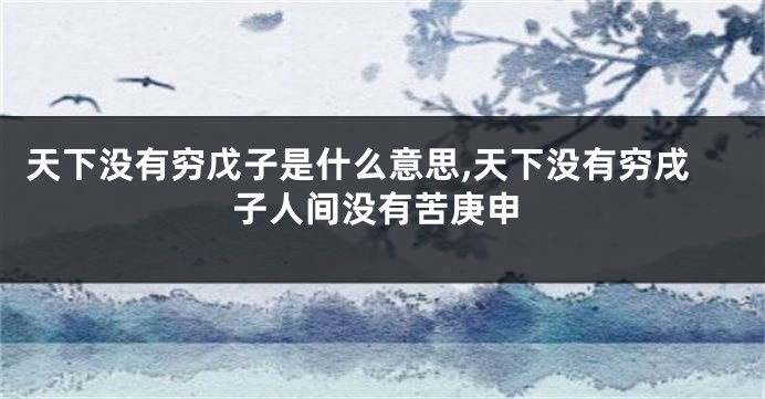 天下没有穷戊子是什么意思,天下没有穷戌子人间没有苦庚申