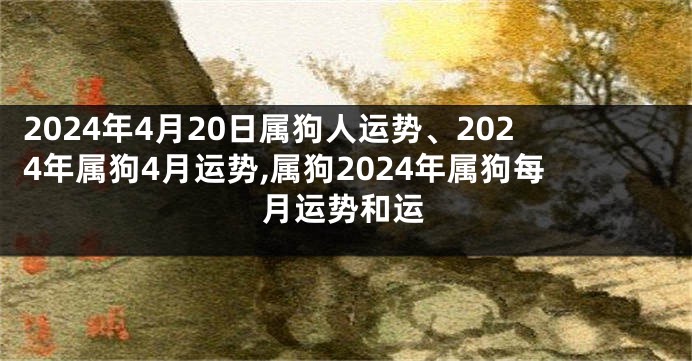 2024年4月20日属狗人运势、2024年属狗4月运势,属狗2024年属狗每月运势和运