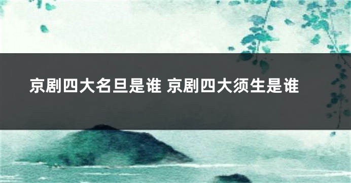 京剧四大名旦是谁 京剧四大须生是谁