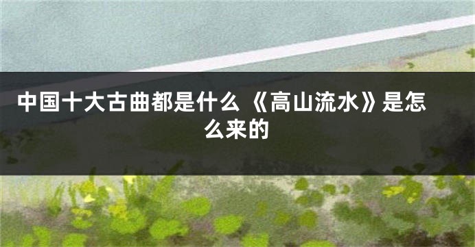 中国十大古曲都是什么 《高山流水》是怎么来的