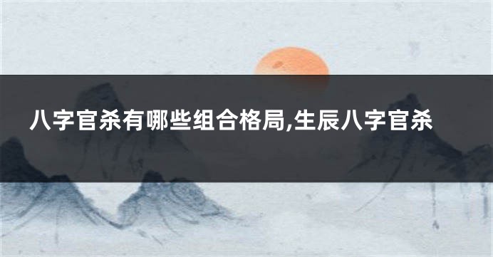 八字官杀有哪些组合格局,生辰八字官杀