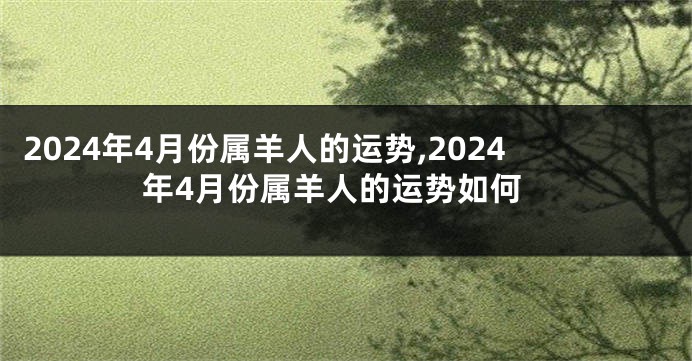 2024年4月份属羊人的运势,2024年4月份属羊人的运势如何