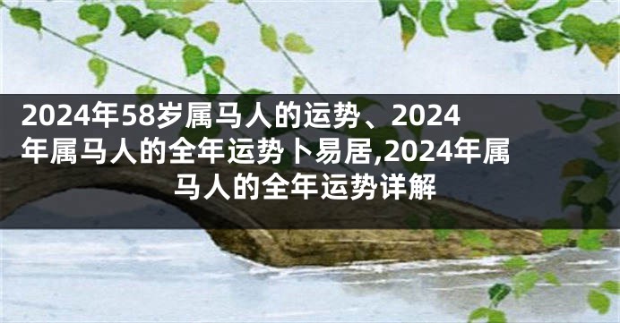 2024年58岁属马人的运势、2024年属马人的全年运势卜易居,2024年属马人的全年运势详解