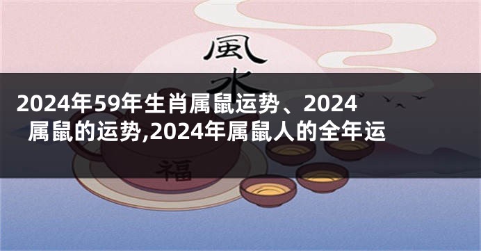 2024年59年生肖属鼠运势、2024属鼠的运势,2024年属鼠人的全年运