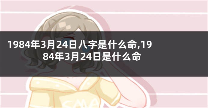 1984年3月24日八字是什么命,1984年3月24日是什么命