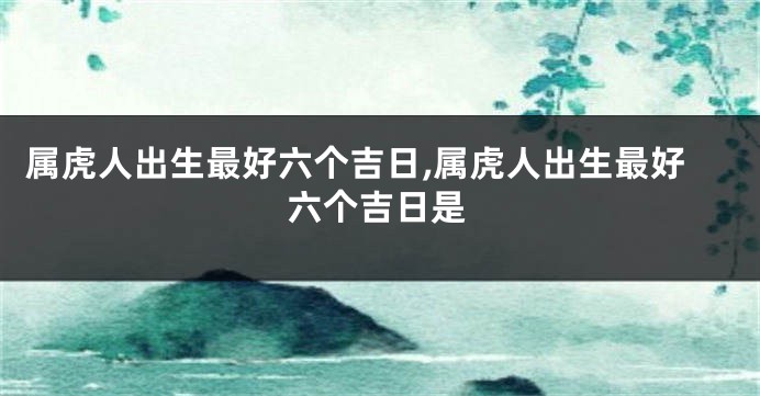 属虎人出生最好六个吉日,属虎人出生最好六个吉日是