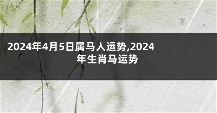 2024年4月5日属马人运势,2024年生肖马运势