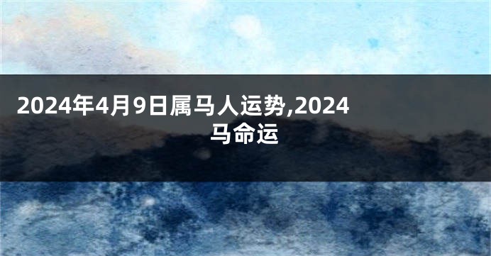 2024年4月9日属马人运势,2024马命运