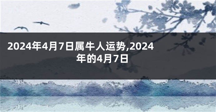 2024年4月7日属牛人运势,2024年的4月7日