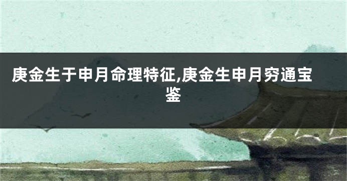 庚金生于申月命理特征,庚金生申月穷通宝鉴