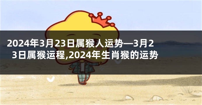 2024年3月23日属猴人运势—3月23日属猴运程,2024年生肖猴的运势