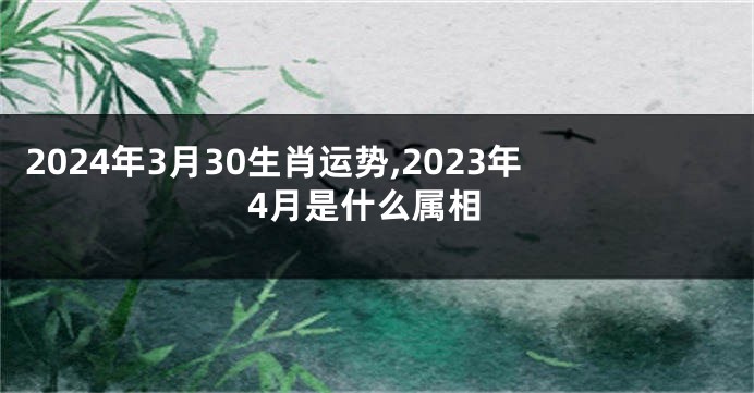 2024年3月30生肖运势,2023年4月是什么属相