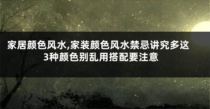 家居颜色风水,家装颜色风水禁忌讲究多这3种颜色别乱用搭配要注意