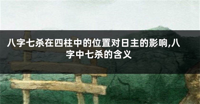 八字七杀在四柱中的位置对日主的影响,八字中七杀的含义