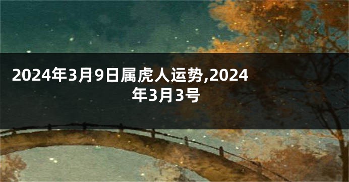 2024年3月9日属虎人运势,2024年3月3号