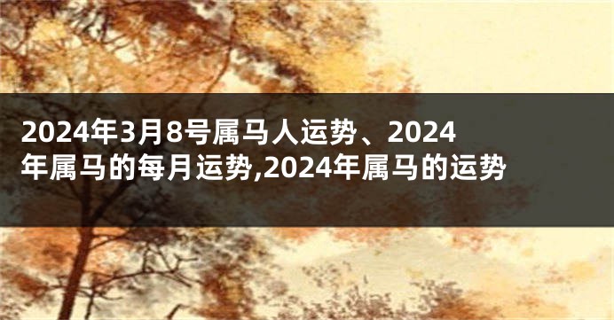 2024年3月8号属马人运势、2024年属马的每月运势,2024年属马的运势