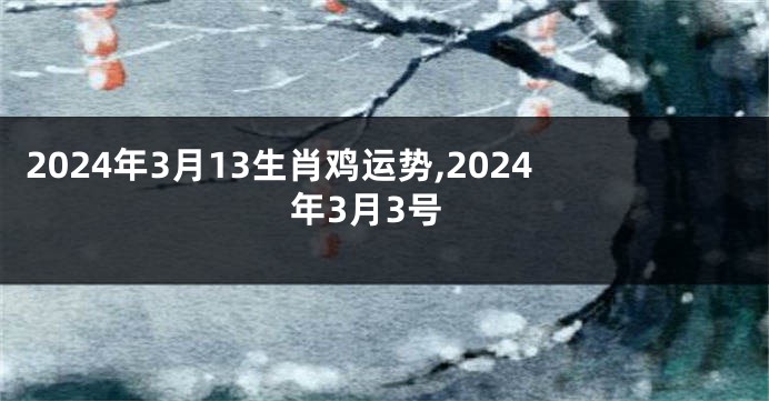 2024年3月13生肖鸡运势,2024年3月3号