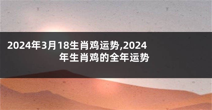 2024年3月18生肖鸡运势,2024年生肖鸡的全年运势