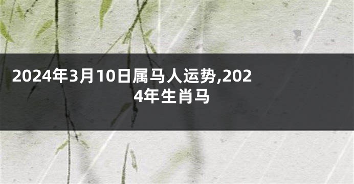 2024年3月10日属马人运势,2024年生肖马