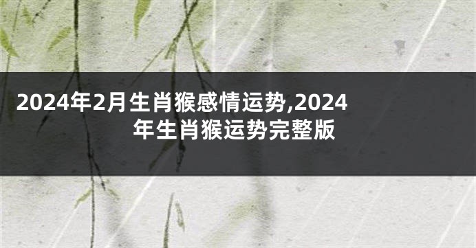 2024年2月生肖猴感情运势,2024年生肖猴运势完整版