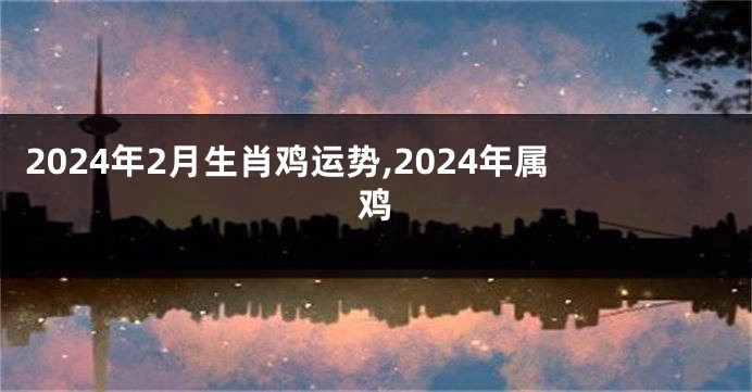 2024年2月生肖鸡运势,2024年属鸡